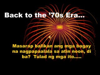 Back to the ’70s Era… Masarap balikan ang mga bagay na nagpapaalala sa atin noon, di ba?  Tulad ng mga ito….. 