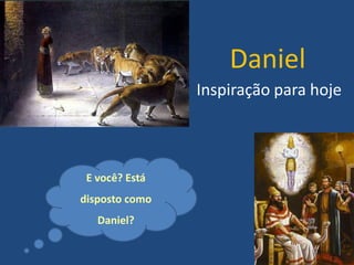 Daniel
Inspiração para hoje

E você? Está
disposto como
Daniel?

 