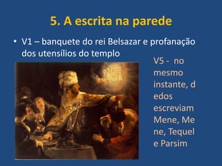 5. A escrita na parede
• V1 – banquete do rei Belsazar e profanação
dos utensílios do templo
V5 - no
mesmo
instante, d
edos
escreviam
Mene, Me
ne, Tequel
e Parsim

 