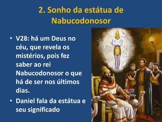 2. Sonho da estátua de
Nabucodonosor
• V28: há um Deus no
céu, que revela os
mistérios, pois fez
saber ao rei
Nabucodonosor o que
há de ser nos últimos
dias.
• Daniel fala da estátua e
seu significado

 