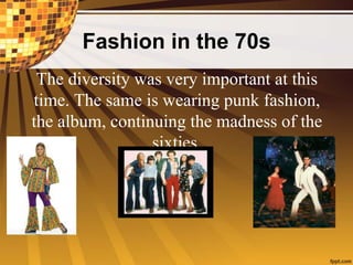 Fashion in the 70s
The diversity was very important at this
time. The same is wearing punk fashion,
the album, continuing the madness of the
sixties.
 