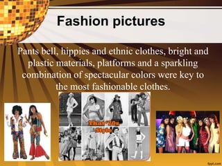 Fashion pictures
Pants bell, hippies and ethnic clothes, bright and
plastic materials, platforms and a sparkling
combination of spectacular colors were key to
the most fashionable clothes.
 