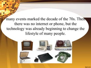 many events marked the decade of the 70s. Then
there was no internet or phone, but the
technology was already beginning to change the
lifestyle of many people.
 