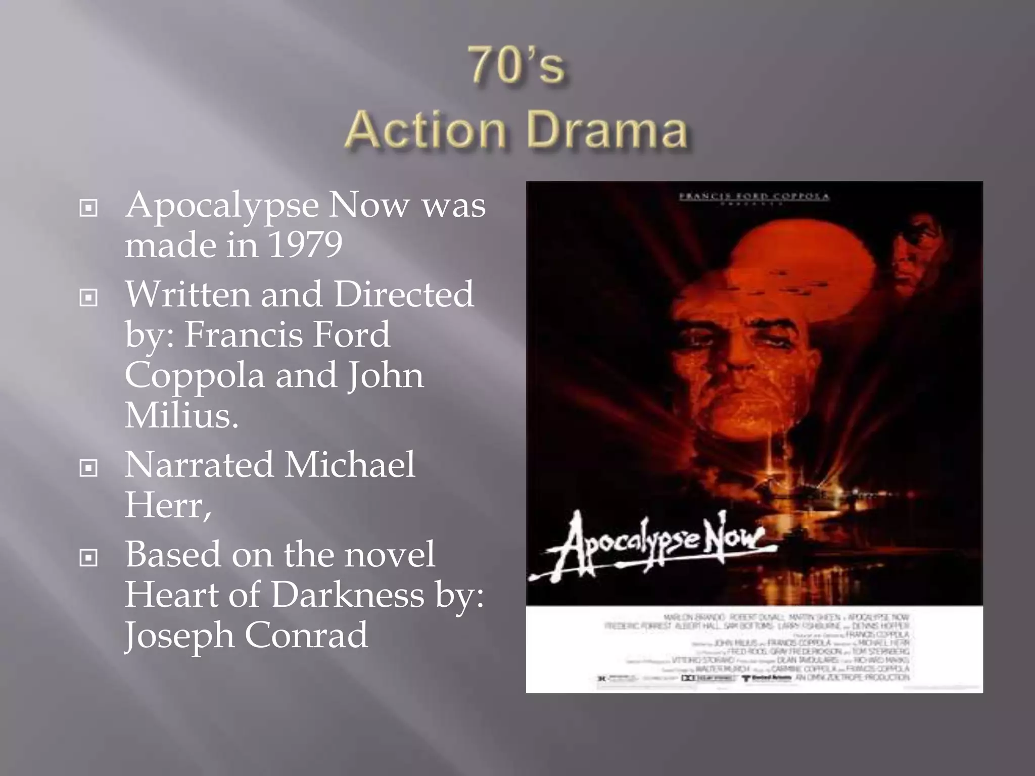    Apocalypse Now was
    made in 1979
   Written and Directed
    by: Francis Ford
    Coppola and John
    Milius.
   Narrated Michael
    Herr,
   Based on the novel
    Heart of Darkness by:
    Joseph Conrad
 