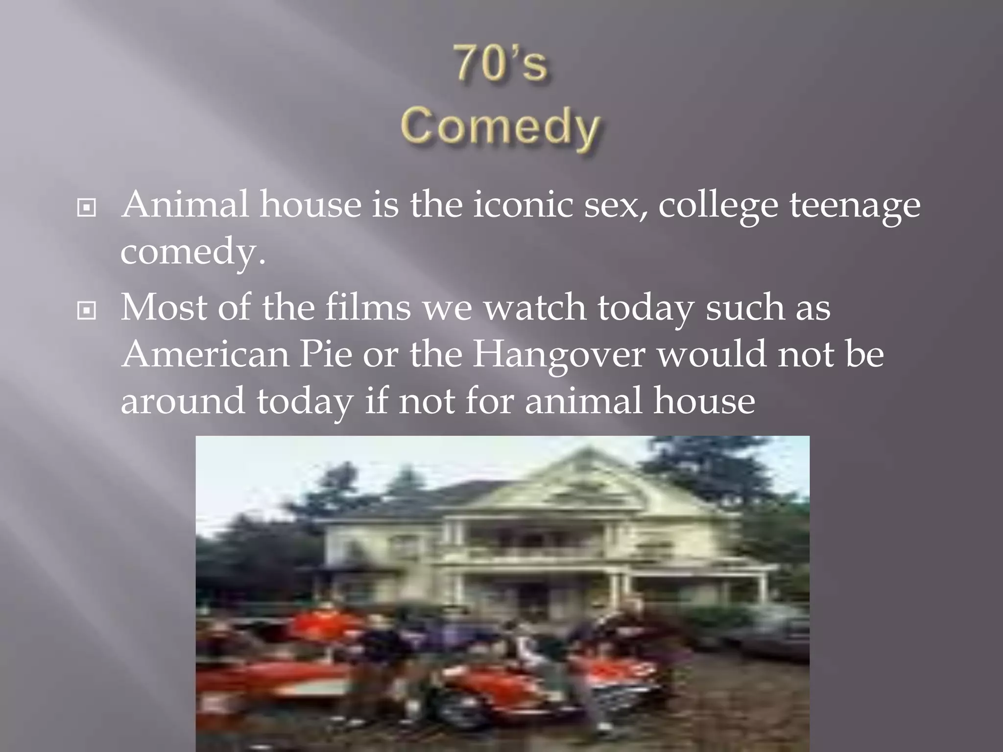    Animal house is the iconic sex, college teenage
    comedy.
   Most of the films we watch today such as
    American Pie or the Hangover would not be
    around today if not for animal house
 