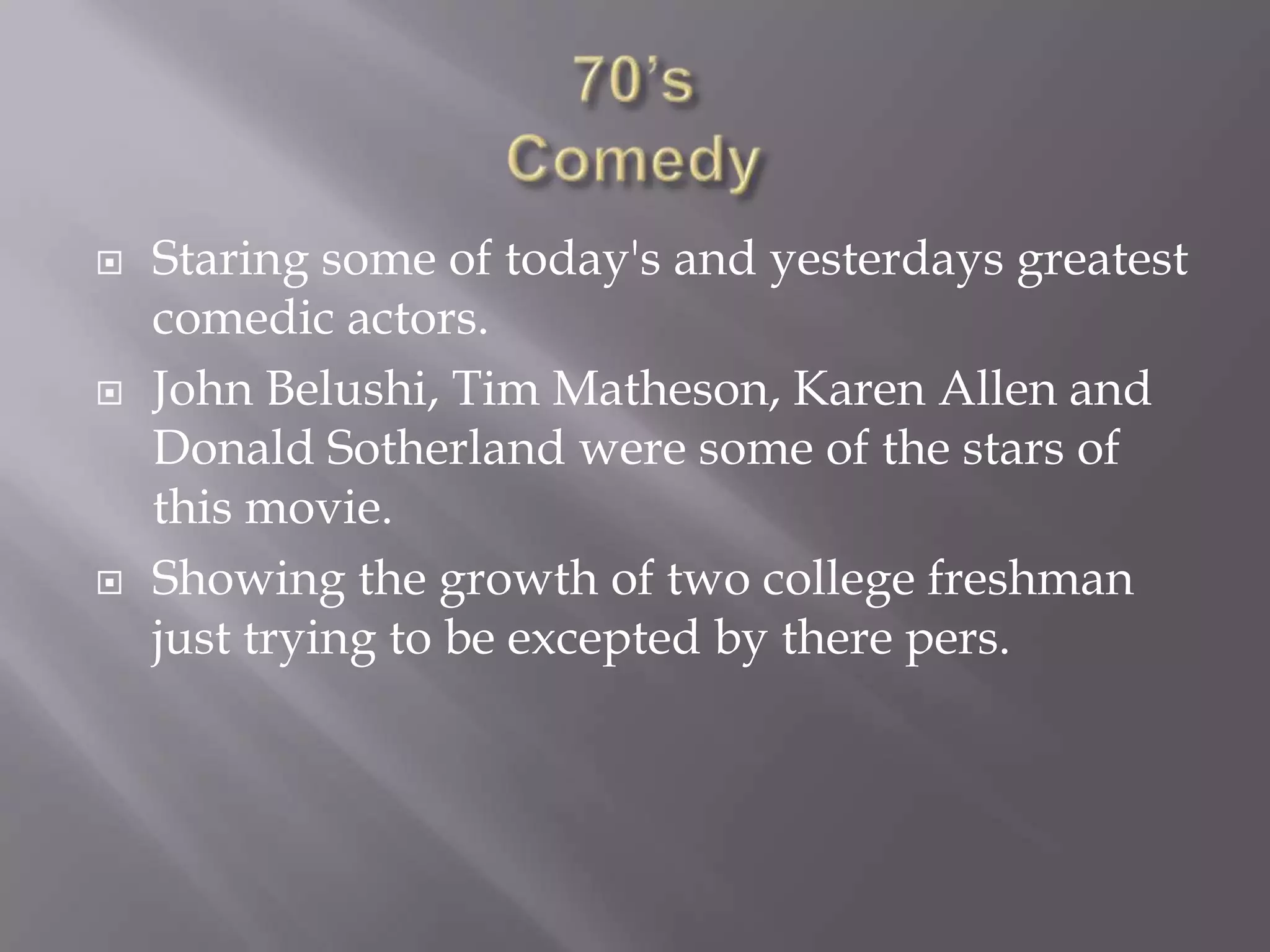    Staring some of today's and yesterdays greatest
    comedic actors.
   John Belushi, Tim Matheson, Karen Allen and
    Donald Sotherland were some of the stars of
    this movie.
   Showing the growth of two college freshman
    just trying to be excepted by there pers.
 