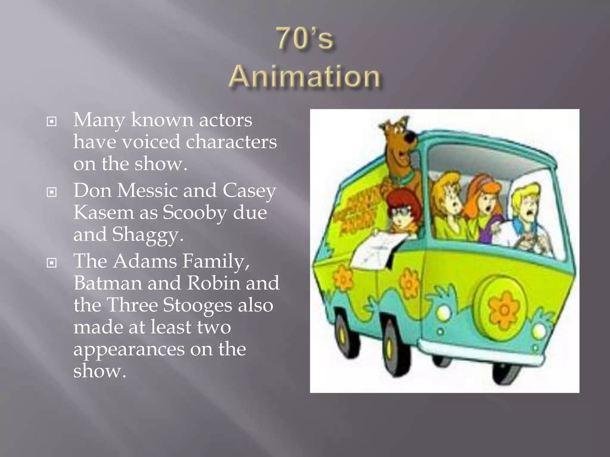    Many known actors
    have voiced characters
    on the show.
   Don Messic and Casey
    Kasem as Scooby due
    and Shaggy.
   The Adams Family,
    Batman and Robin and
    the Three Stooges also
    made at least two
    appearances on the
    show.
 