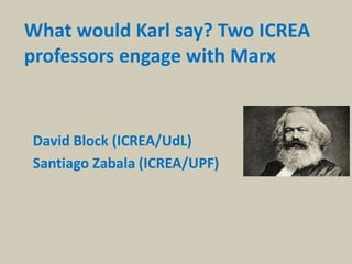 What would Karl say? Two ICREA
professors engage with Marx
David Block (ICREA/UdL)
Santiago Zabala (ICREA/UPF)
 