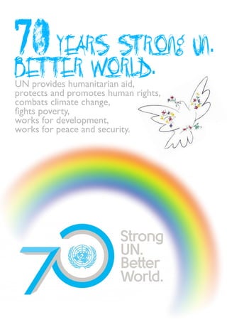 years Strong UN.
Better World.
70
UN provides humanitarian aid,
protects and promotes human rights,
combats climate change,
fights poverty,
works for development,
works for peace and security.