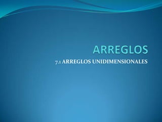 ARREGLOS 7.1 ARREGLOS UNIDIMENSIONALES 