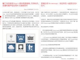 餐厅发现服务 Hoppit 提供氛围搜索，可将档次、 梦境应用 Dreamonapp：欢迎来到《盗梦空间》
    浪漫和噪声级别等作为搜索条件             时代
                        Abner- 曾子嶒 发表于 2012-04-11                                   马超 发表于 2012-04-12

    无论是在哪个城市，想要发现一个好的餐厅总是不容易。幸好有                    电影《盗梦空间》为我们展现了一个极为神奇的世界，那就是经过训
    Yelp、大众点评这样的服务能帮我们更容易找到合适的餐厅。如果想                练以后，你可以将某个 idea 植入到别人的睡梦中，并让其生长成真
    找一家有特殊氛围的餐厅，这些服务就有些力不从心了。问题就是机                  正的意识。 这是我们在电影里看到的情节。
新   会，重新设计后的 Hoppit 便把餐厅氛围搜索作为核心服务。
模                                                   但是如今，智能手机应用的发展和心理科学相结合使得我们在现实世
式
新   使用 Hoppit 时与其他餐厅搜索类似，简单地告诉它你在哪里，正在寻             界也能完成如此妙不可言的任务了。如果你有 iPhone，那么下载一款
应   找什么，可将特定的位置和菜品作为关键字进行搜索。同时还可以告                  名叫 Dreamonapp 的免费应用就可以控制你自己的梦境了。
用
    诉搜索服务你正在寻找什么样的氛围，如品位和档次、时髦、浪漫、
    奢华和优雅等等。此外，也能将烹饪、街道和噪声情况等内容作为过                  那么其是如何工作的呢？
    滤条件进行搜索。
                                                     首先在睡觉前设置 Dreamonapp 选择你想要的梦境类型以及何时睡
                                                    醒，然后将 iPhone 放在你的床边并安睡，这时 Dreamonapp 便会激
                                                    活并且开始监控你的睡眠节奏。


                                                     一旦 Dreamonapp 感知到你已经进入梦境，那么其便会开始播放设
                                                    计好的环境音，从而帮助你创造自己想要的梦境。此外 Dreamonapp
                                                    还会根据你的梦境进展自动调节环境音的大小以保证不闹醒你。


                                                    Dreamonapp 创造和改变梦境的原理


                                                     研究表明大多数梦境发生在快速眼动阶段，而在该阶段你的意识对
                                                    周围的环境非常敏感，因此 Dreamonapp 播放设计好的环境音可以改
                                                    变你的梦境。


                                                     不过值得指出的是，由于每个人对环境音的敏感程度不一样，因此
                                                    有的时候需要花上好几次才能造梦成功。
                                                                            36krweekly 关注互联网创业 VOL71
 