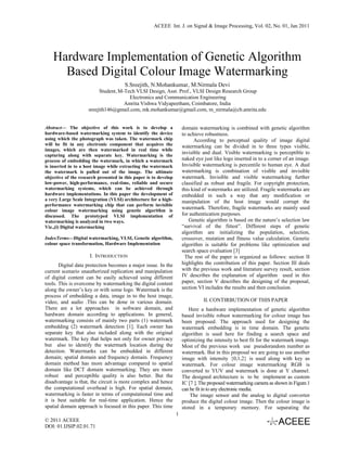 ACEEE Int. J. on Signal & Image Processing, Vol. 02, No. 01, Jan 2011




    Hardware Implementation of Genetic Algorithm
      Based Digital Colour Image Watermarking
                                       S.Sreejith, N.Mohankumar, M.Nirmala Devi
                          Student, M-Tech VLSI Design, Asst. Prof., VLSI Design Research Group
                                       Electronics and Communication Engineering
                                     Amrita Vishwa Vidyapeetham, Coimbatore, India
                     sreejith146@gmail.com, mk.mohankumar@gmail.com, m_nirmala@cb.amrita.edu


Abstract— The objective of this work is to develop a                  domain watermarking is combined with genetic algorithm
hardware-based watermarking system to identify the device             to achieve robustness.
using which the photograph was taken. The watermark chip                    According to perceptual quality of image digital
will be fit in any electronic component that acquires the             watermarking can be divided in to three types visible,
images, which are then watermarked in real time while
capturing along with separate key. Watermarking is the
                                                                      invisible and dual. Visible watermarking is perceptible to
process of embedding the watermark, in which a watermark              naked eye just like logo inserted in to a corner of an image.
is inserted in to a host image while extracting the watermark         Invisible watermarking is percentile to human eye. A dual
the watermark is pulled out of the image. The ultimate                watermarking is combination of visible and invisible
objective of the research presented in this paper is to develop       watermark. Invisible and visible watermarking further
low-power, high-performance, real-time, reliable and secure           classified as robust and fragile. For copyright protection,
watermarking systems, which can be achieved through                   this kind of watermarks are utilized. Fragile watermarks are
hardware implementations. In this paper the development of            embedded in such a way that any modification or
a very Large Scale Integration (VLSI) architecture for a high-        manipulation of the host image would corrupt the
performance watermarking chip that can perform invisible
colour image watermarking using genetic algorithm is
                                                                      watermark. Therefore, fragile watermarks are mainly used
discussed. The prototyped VLSI implementation of                      for authentication purposes.
watermarking is analyzed in two ways.                                     Genetic algorithm is based on the nature’s selection law
Viz.,(i) Digital watermarking                                         “survival of the fittest”. Different steps of genetic
                                                                      algorithm are initializing the population, selection,
IndexTerms—Digital watermarking, VLSI, Genetic algorithm,             crossover, mutation and fitness value calculation. Genetic
colour space transformation, Hardware Implementation                  algorithm is suitable for problems like optimization and
                                                                      search space evaluation [3]
                      I. INTRODUCTION                                  The rest of the paper is organized as follows: section II
       Digital data protection becomes a major issue. In the          highlights the contribution of this paper. Section III deals
current scenario unauthorized replication and manipulation            with the previous work and literature survey result, section
of digital content can be easily achieved using different             IV describes the explanation of algorithm used in this
tools. This is overcome by watermarking the digital content           paper, section V describes the designing of the proposal,
along the owner’s key or with some logo. Watermark is the             section VI includes the results and then conclusion.
process of embedding a data, image in to the host image,
video, and audio .This can be done in various domain.                           II. CONTIRBUTION OF THIS PAPER
There are a lot approaches in software domain, and                       Here a hardware implementation of genetic algorithm
hardware domain according to applications. In general,                based invisible robust watermarking for colour image has
watermarking consists of mainly two parts (1) watermark               been proposed. The approach used for designing the
embedding (2) watermark detection [1]. Each owner has                 watermark embedding is in time domain. The genetic
separate key that also included along with the original               algorithm is used here for finding a search space and
watermark. The key that helps not only for owner privacy              optimizing the intensity to best fit for the watermark image.
but also to identify the watermark location during the                Most of the previous work use pseudorandom number as
detection. Watermarks can be embedded in different                    watermark. But in this proposal we are going to use another
domain; spatial domain and frequency domain. Frequency                image with intensity {0,1,2} is used along with key as
domain method has more advantage compared to spatial                  watermark. For colour image watermarking RGB is
domain like DCT domain watermarking. They are more                    converted to YUV and watermark is done at Y channel.
robust and perceptible quality is also better. But the                The designed architecture is to be implement as custom
disadvantage is that, the circuit is more complex and hence           IC [7 ]. The proposed watermarking camera as shown in Figure.1
the computational overhead is high. For spatial domain,               can be fit in to any electronic media.
watermarking is faster in terms of computational time and                 The image sensor and the analog to digital convertor
it is best suitable for real-time application. Hence the              produce the digital colour image. Then the colour image is
spatial domain approach is focused in this paper. This time           stored in a temporary memory. For separating the
                                                                  1
© 2011 ACEEE
DOI: 01.IJSIP.02.01.71
 