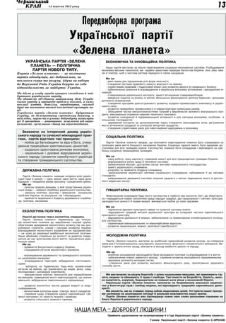 14 вересня 2012 року                                                                                                            13

                                                  Передвиборна програма
                                        Української партії
                                        «Зелена планета»
     Українська партія «Зелена                                  Економічна та інноваційна політика
       планета» — політична                                     Наша партія виступає за якісне перетворення соціально-економічної системи. Розбудовуючи
        партія нового типу.                                  економіку високих технологій, ми надійно захистимо природні багатства України: ліси, ріки, зем-
Партія «Зелена планета» — це політична                       лю й повітря, щоб у чистому вигляді передати їх своїм нащадкам.
партія однодумців, які добровільно, за                           Ми за:
покликом серця та розуму, йдучи на вибори                        - рівні права для підприємців усіх форм власності;
до Верховної Ради України беруть на себе                         - створення системи правового захисту власності на землю;
відповідальність за майбутнє України.                            - сприятливий правовий і податковий клімат для розвитку малого й середнього бізнесу;
                                                                 - забезпечення освоєння й впровадження в українську економіку вітчизняних і закордонних ін-
Ми йдемо у владу заради кращого сьогодення й май-            новацій;
бутнього українського народу.                                    - стимулювання українського експорту, захист вітчизняних товаровиробників;
Ми вбачаємо об’єднавчу національну ідею Україн-                  - введення податку на розкіш із метою збільшення фінансування дитячих будинків і програми
ського народу у вирішенні проблем екології, а саме:          допомоги незаможним;
екології життя, довкілля, виробництва, екології                  - створення програми довгострокового розвитку аграрно-промислового комплексу й україн-
душі та виховання високої екологічної культури на-           ського села;
                                                                 - розвиток переробної промисловості й інфраструктури селянських ринків;
ції.
                                                                 - збільшення частки високотехнологічних галузей у виробництві валового внутрішнього про-
Українська партія «Зелена планета» будуватиме
                                                             дукту, максимальне сприяння науково-технічного прогресу;
Україну, як демократичну європейську державу, в
                                                                 - розвиток конкуренції й підприємницької активності в усіх секторах економіки, особливо в
якій гідно, мирно та в умовах добробуту житимуть
                                                             сільському господарстві;
усі її громадяни — рівноправні, незалежно від націо-
                                                                 - державний контроль за ціноутворенням через створення законодавчих актів, регулюючих
нальності, суспільного стану та віросповідання.
                                                             якість вітчизняної продукції та контролю імпортних продуктів;
                                                                 - створення сприятливих умов для інвестиційних надходжень в економіку.
   Зважаючи на історичний досвід україн-
ського народу та сучасної міжнародної прак-
                                                                Соціальна політика
тики, партія відстоює такі принципи:
   - любов до Батьківщини та віра в Бога, утвер-                Партія «Зелена планета» вважає, що економічні перетворення повинно бути спрямовано на
дження традиційних християнських цінностей;                  поліпшені умов життя більшості населення України. Соціальні гарантії мають бути однаково до-
                                                             ступними для всіх громадян країни. Суспільство повинно бути солідарним і відповідати за най-
   - соціально орієнтована ринкова економіка;                більш соціально незахищених громадян.
   - національне і духовне відродження україн-
ського народу і розвиток самобутності українців                 Ми за:
                                                                - гідну роботу, гідну зарплату і правовий захист для всіх працездатних громадян України;
та створення громадянського суспільства.                        - реформування ринку праці й пенсійної системи;
                                                                - забезпечення якісних і доступних послуг житлово-комунального господарства;
                                                                - захист українського споживача;
   Державна політика                                            - розробку та прийняття Кодексу споживача;
                                                                - удосконалення української системи соціального страхування, наближення її до світових
    Партія «Зелена планета» захищає інтереси всієї україн-   стандартів;
ської нації в цілому — одна земля, одне життя, одна доля.       - реформування державної системи охорони здоров’я з метою підвищення якості й доступ-
Єднання — неодмінна умова прогресу і процвітання країни.     ності медичних послуг.
    Ми за:
    - сучасну правову державу, у якій представники україн-
ської влади — наймані службовці українського суспільства;       Гуманітарна політика
    - реальну політику: розгляд і вирішення актуальних
проблем України, як внутрішніх так і міжнародних;                Животворним осередком будь-якого суспільства є турбота про екологію сім’ї, де зберігають-
    - прийняття морального Кодексу державного службов-       ся і передаються новим поколінням кращі народні традиції, дух національної і світової культури,
ця, політика, чиновника.                                     закладаються цінності й норми моралі, виховується любов до своєї держави.

                                                                Ми за:
                                                                - піднесення духовно-культурної сфери та сучасної системи освіти;
   Екологічна політика                                          - відродження традицій високої української культури як складової частини європейського
                                                             культурного простору;
   Україні дісталася тяжка екологічна спадщина.                 - відродження духовності й моралі, забезпечення та примноження інтелектуального потенці-
   Партія «Зелена планета» переконана, що інтегра-           алу суспільства;
ція екологічної політики до виробничих галузей країни,          - гармонізація міжнаціональних та міжконфесійних відносин;
обов’язкове врахування екологічного аспекту під час роз-        - розвиток національної, мовної, релігійної самобутності.
роблення стратегій, планів і програм розвитку України,
впровадження екологічного управління на підприємствах,
— це шлях до реалізації майбутньої екологічної політики.
Наше дбайливе ставлення до екології та довкілля повер-          Молодіжна політика
неться до нас зростанням якості життя і процвітання укра-
їнських сімей.                                                  Партія «Зелена планета» виступає за всебічний гармонійний розвиток молоді, за створення
   Ми за:                                                    умов для її інтелектуального, культурного, екологічного, фізичного і патріотичного виховання. Ви-
   - прийняття Екологічного кодексу України;                 ходячи з гуманістичних засад, вбачаючи в молоді майбутнє країни та народу.
   - страхування об’єктів екологічного значення;
                                                                Ми за:
   - впровадження державного та громадського контролю           - всебічне розширення законодавчої бази молодіжної політики та впровадження її в життя;
за шкідливими викидами;                                         - забезпечення повної зайнятості молоді, сприяння розвитку молодіжного підприємництва;
   - впорядкування територій, забруднених сміттезвали-          - державну допомогу молодим сім’ям;
щами;                                                           - створення умов для розвитку масового фізкультурного руху, пропагування здорового
   - заборону на будівництво будь-яких промислових           способу життя.
об’єктів на землях, що прилягають до морів, річок, озер,
лісопаркових і заповідних комплексів;
   - використання новітніх технологій для перероблення          Ми виступаємо за рішучу боротьбу з усіма соціальними явищами, які принижують гід-
вуглеводнів, підвищення якості нафтопродуктів, що значно     ність людини та обмежують її права і свободи. Такі поняття як безробіття, бідність, висо-
зменшить забруднення навколишнього середовища;               ка смертність, корупція, бюрократизм не повинні мати місця у незалежній Україні.
                                                                Українська партія «Зелена планета» наполягає на безумовному виконанні закріпле-
   - розвиток екологічно чистих джерел енергії та енер-      них у Конституції прав і свобод людини, які відповідають традиціям європейської демо-
гозбереження;                                                кратії.
   - екологічний контроль води, повітря, якості продуктів;      Ми реалісти, ми не ставимо перед собою недосяжних цілей. Усі пункти нашої програ-
   - сприяння щодо створення єдиної європейської «Зе-        ми засновано на аналізуванні ситуації й реальних можливостях нашої країни.
леної програми» по захисту людини і природи;                    Партія «Зелена планета» вже підтверджує кожне своє слово реальними справами на
   - розвиток сільського зеленого туризму.                   благо України й українського народу.



                                            НАША МЕТА – ДОБРОБУТ ЛЮДИНИ !
                                                                 Прийнято одноголосно на позачерговому V з’їзді Української партії «Зелена планета».
                                                                                                   Голова Української партії «Зелена планета» С.Орехов
 