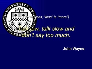(Sometimes, “less” is “more”) Talk low, talk slow and don’t say too much. John Wayne 