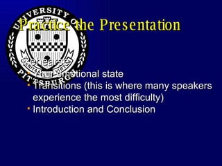 Practice the Presentation Rehearse  Your emotional state  Transitions (this is where many speakers experience the most difficulty) Introduction and Conclusion 