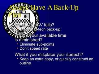 Always Have A Back-Up Plan What if the AV fails? Have a lo-tech back-up What if your available time is diminished? Eliminate sub-points Don’t speed rate What if you misplace your speech? Keep an extra copy, or quickly construct an outline 