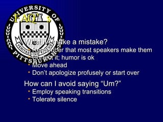 FAQ’s What if I make a mistake? Remember that most speakers make them Correct it; humor is ok  Move ahead Don’t apologize profusely or start over How can I avoid saying “Um?” Employ speaking transitions Tolerate silence 