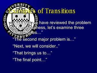Examples of Transitions “Now that we have reviewed the problem of homelessness, let’s examine three main causes…” “The second major problem is…” “Next, we will consider..” “That brings us to…” “The final point…” 