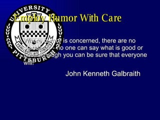 Employ Humor With Care Where humor is concerned, there are no standards - no one can say what is good or bad, although you can be sure that everyone will!   John Kenneth Galbraith 