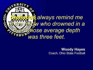 Statistics  always remind me of the fellow who drowned in a river whose average depth was three feet. Woody Hayes Coach, Ohio State Football 