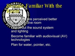 Become Familiar With the Room Messages are perceived better in an attractive room Check-out the sound system and lighting Become familiar with audiovisual (AV) technologies Plan for water, pointer, etc. 