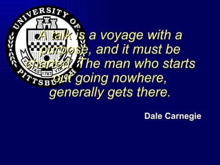A talk is a voyage with a purpose, and it must be charted. The man who starts out going nowhere, generally gets there. Dale Carnegie 