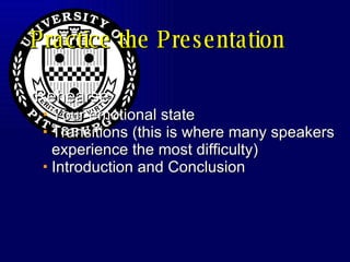 Practice the Presentation Rehearse  Your emotional state  Transitions (this is where many speakers experience the most difficulty) Introduction and Conclusion 