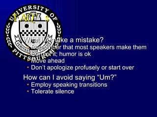 FAQ’s What if I make a mistake? Remember that most speakers make them Correct it; humor is ok  Move ahead Don’t apologize profusely or start over How can I avoid saying “Um?” Employ speaking transitions Tolerate silence 