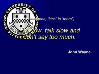 (Sometimes, “less” is “more”) Talk low, talk slow and don’t say too much. John Wayne 