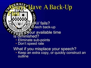 Always Have A Back-Up Plan What if the AV fails? Have a lo-tech back-up What if your available time is diminished? Eliminate sub-points Don’t speed rate What if you misplace your speech? Keep an extra copy, or quickly construct an outline 