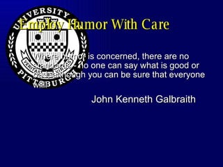 Employ Humor With Care Where humor is concerned, there are no standards - no one can say what is good or bad, although you can be sure that everyone will!   John Kenneth Galbraith 