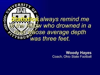 Statistics  always remind me of the fellow who drowned in a river whose average depth was three feet. Woody Hayes Coach, Ohio State Football 