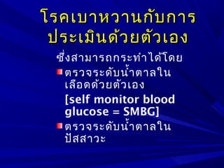 โรคเบาหวานกับการโรคเบาหวานกับการ
ประเมินด้วยตัวเองประเมินด้วยตัวเอง
ซึ่งสามารถกระทำาได้โดย
ตรวจระดับนำ้าตาลใน
เลือดด้วยตัวเอง
[self monitor blood
glucose = SMBG]
ตรวจระดับนำ้าตาลใน
ปัสสาวะ
 