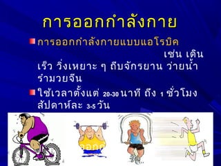 การออกกำาลังกายการออกกำาลังกาย
การออกกำาลังกายแบบแอโรบิค
เช่น เดิน
เร็ว วิ่งเหยาะ ๆ ถีบจักรยาน ว่ายนำ้า
รำามวยจีน
ใช้เวลาตั้งแต่ 20-30 นาที ถึง 1 ชั่วโมง
สัปดาห์ละ 3-5 วัน
งดการกระโดด ในผู้มีปัญหาเส้นเลือด
ในตา
ระวังการออกกำาลังกายที่มากไป ในผู้
มีโรคหลอดเลือดหัวใจ
 