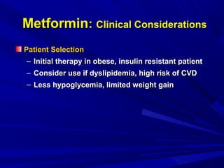 MetforminMetformin:: Clinical ConsiderationsClinical Considerations
Patient SelectionPatient Selection
– Initial therapy in obese, insulin resistant patientInitial therapy in obese, insulin resistant patient
– Consider use if dyslipidemia, high risk of CVDConsider use if dyslipidemia, high risk of CVD
– Less hypoglycemia, limited weight gainLess hypoglycemia, limited weight gain
 
