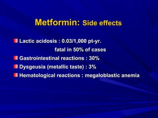 Lactic acidosis : 0.03/1,000 pt-yr.Lactic acidosis : 0.03/1,000 pt-yr.
fatal in 50% of casesfatal in 50% of cases
Gastrointestinal reactions : 30%Gastrointestinal reactions : 30%
Dysgeusia (metallic taste) : 3%Dysgeusia (metallic taste) : 3%
Hematological reactions : megaloblastic anemiaHematological reactions : megaloblastic anemia
Metformin:Metformin: Side effectsSide effects
 