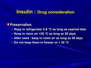 Insulin :Insulin : Drug considerationDrug consideration
PreservationPreservation
– Keep in refrigerator 2-8Keep in refrigerator 2-8 °°C as long as expired dateC as long as expired date
– Keep in room air <30Keep in room air <30 °°C as long as 28 daysC as long as 28 days
– After used : keep in room air as long as 28 daysAfter used : keep in room air as long as 28 days
– Do not keep them in freezer or > 30Do not keep them in freezer or > 30 °°CC
 