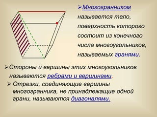  Отрезки, соединяющие вершины
многогранника, не принадлежащие одной
грани, называются диагоналями.
Многогранником
называется тело,
поверхность которого
состоит из конечного
числа многоугольников,
называемых гранями.
Стороны и вершины этих многоугольников
называются ребрами и вершинами.
 