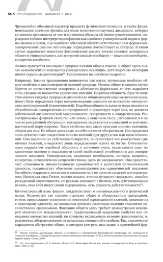 метαπαραдигмα выпуск 07 > 201558 <
Чрезвычайно объемный характер предмета физического познания, а также фунда-
ментальное значение физики для иных естественно-научных дисциплин, которые
во многом производны от нее и во многом обязаны ей своим существованием, по-
рождают соблазн интерпретации физики как наиболее универсальной науки и фор-
мы знания в целом, а не наиболее объемной области естествознания и формально-
эмпирического знания (что вполне оправданно соответствует ее статусу). В таком
случае нарушается известная философскому разуму весьма сложная демаркация
общего и универсального, или в строгом смысле всеобщего — подлинно всеобщего,
конкретно-всеобщего.
Физика трактуется как наука о природе в самом общем смысле, и общее здесь под-
час некомпетентно замещается универсально-всеобщим, хотя подобные категории
имеют серьезные дистинкции58
. Остановимся на них более подробно.
Например, физика традиционно понимается как наука, изучающая наиболее об-
щие свойства и закономерности явлений природы. Однако общее в данном случае
берется не онтологически конкретно, а абстрактно-формально, то есть выражает
лишь сходное во множестве единичных явлений. Подобная общность, будь то свой­
ство многих сходных природных явлений или обнимающий сходные явления закон,
может быть определена через воспроизведение сходного во множестве эмпириче­
ских сингулярностей (единичностей). Подобная общность взята из мира множества
обособленных эмпирических сингулярностей и существует через них, не достигая
собственной онтологической завершенности, суверенности и конкретизации. Рас-
сматриваемые физикой свойство или закон, в конечном счете, распознаются в ка-
честве рассудочной абстракции, как правило, выражаются в словесной и/или мате-
матической формулировке. Такое свойство или закон присущи многим явлениям,
общим для них. Но общее здесь само по себе остается абстрактным. Оно предстает
лишь отвлеченным тождеством многих явлений друг другу в том или ином отноше-
нии. Оно подлинно не субстанциализируется, не существует вне конкретных еди-
ничных явлений, а выражает лишь определенный аспект их бытия. Онтологиче­
ским коррелятом подобной общности, в  конечном счете, оказываются сами  же
единичные явления в модальности своей наибольшей устойчивости для эмпири-
ческого познания. Универсальная, подлинная всеобщность, которая, напротив,
конкретна, онтологически репрезентативна, здесь не раскрывается. Она представ-
ляет стяженность множественности единичностей в  целостной онтологической
данности, предполагает обретение множественностью единичностей реального
бытийного коррелята, носителя и эквивалента, а не простое сходство повторяюще-
гося. Используя язык Гегеля, можно сказать, что она не просто «идеальна», подобно
рассудочной отвлеченности, но реально совпадает с бытием, есть субстанциальное
начало, сама себя имеет своим содержанием, есть сущность действительности59
.
Количественный язык физики свидетельствует о  неуниверсальности физической
науки. Количество как таковое отражает общее в  обнаруженном однородном,
то есть предполагает установление некоторой однородности явлений, сведение их
к некоторому единству, на основании которого различные явления становятся ко-
личественно сравнимыми. Фиксация общего здесь требует демонстрации некото-
рой отвлеченной тождественности, предполагающей выделение свойства или от-
ношения множества явлений, по которому исследуемые явления сравниваются, и,
разумеется, абстрагирование от остальных отношений и свойств. Так, в количестве
выражается абстрактно-общее, о котором уже речь шла выше, а простейшей фор-
58	 Анализ вопроса демаркации общего и  всеобщего в  современной философской литературе см.: Рыбаков Н. С.
О смысле всеобщего // Труды Псковского политехнического института. № 10.1. Естествознание и математика. Гумани-
тарные науки. Псков, 2006.
59	 См. эти определения у И. А. Ильина: Ильин И. А. Философия Гегеля как учение о конкретности Бога и человека.
СПб., 1994. С. 94.
 