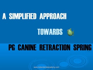 A SIMPLIFIED APPROACH
TOWARDS
PG CANINE RETRACTION SPRING
www.indiandentalacademy.comwww.indiandentalacademy.com
 
