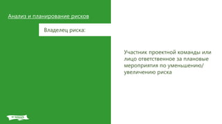 Анализ и планирование рисков
Владелец риска:
Участник проектной команды или
лицо ответственное за плановые
мероприятия по уменьшению/
увеличению риска
 