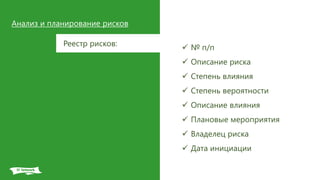 Анализ и планирование рисков
Реестр рисков:  № п/п
 Описание риска
 Степень влияния
 Степень вероятности
 Описание влияния
 Плановые мероприятия
 Владелец риска
 Дата инициации
 