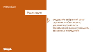 Реализация
Реализация
следование выбранной риск-
стратегии, чтобы снизить /
увеличить вероятность
срабатывания риска и уменьшить
возможные последствия
 