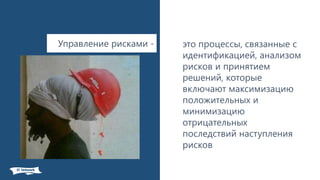 Управление рисками - это процессы, связанные с
идентификацией, анализом
рисков и принятием
решений, которые
включают максимизацию
положительных и
минимизацию
отрицательных
последствий наступления
рисков
 