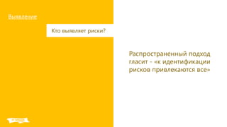 Выявление
Кто выявляет риски?
Распространенный подход
гласит - «к идентификации
рисков привлекаются все»
 