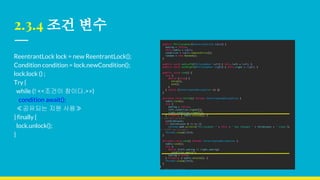 2.3.4 조건 변수
ReentrantLock lock = new ReentrantLock();
Condition condition = lock.newCondition();
lock.lock () ;
Try {
while (! <<조건이 참이다.>>)
condition await();
≪공유되는 지원 사용≫
} finally {
lock.unlock();
}
 