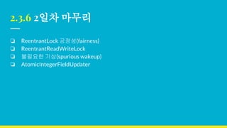 2.3.6 2일차 마무리
❏ ReentrantLock 공정성(fairness)
❏ ReentrantReadWriteLock
❏ 불필요한 기상(spurious wakeup)
❏ AtomicIntegerFieldUpdater
 