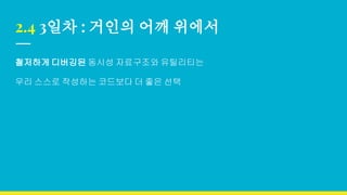 2.4 3일차 : 거인의 어깨 위에서
철저하게 디버깅된 동시성 자료구조와 유틸리티는
우리 스스로 작성하는 코드보다 더 좋은 선택
 