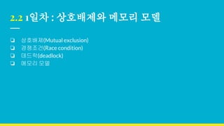 2.2 1일차 : 상호배제와 메모리 모델
❏ 상호배제(Mutual exclusion)
❏ 경쟁조건(Race condition)
❏ 데드락(deadlock)
❏ 메모리 모델
 