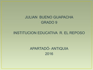 JULIAN BUENO GUAPACHA
GRADO 9
INSTITUCION EDUCATIVA R. EL REPOSO
APARTADÓ- ANTIQUIA
2016
 